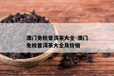 澳门免税普洱茶大全-澳门免税普洱茶大全及价格