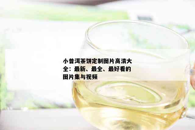 小普洱茶饼定制图片高清大全：最新、最全、更好看的图片集与视频