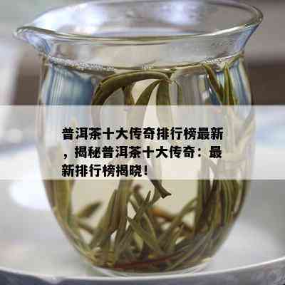 普洱茶十大传奇排行榜最新，揭秘普洱茶十大传奇：最新排行榜揭晓！