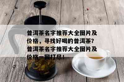 普洱茶名字推荐大全图片及价格，寻找好喝的普洱茶？普洱茶名字推荐大全图片及价格一网打尽！