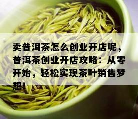 卖普洱茶怎么创业开店呢，普洱茶创业开店攻略：从零开始，轻松实现茶叶销售梦想！