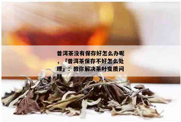 普洱茶没有保存好怎么办呢，「普洱茶保存不好怎么处理」：教你解决茶叶变质问题