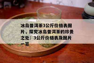 冰岛普洱茶3公斤价格表图片，探究冰岛普洱茶的珍贵之处：3公斤价格表及图片一览