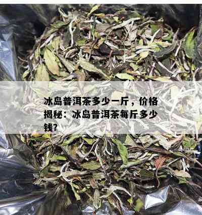 冰岛普洱茶多少一斤，价格揭秘：冰岛普洱茶每斤多少钱？