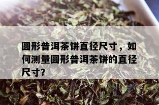 圆形普洱茶饼直径尺寸，如何测量圆形普洱茶饼的直径尺寸？