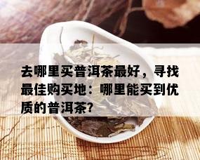 去哪里买普洱茶更好，寻找更佳购买地：哪里能买到优质的普洱茶？