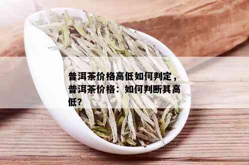 普洱茶价格高低如何判定，普洱茶价格：如何判断其高低？