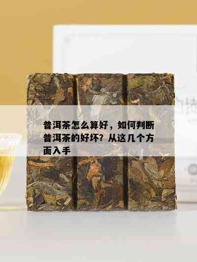 普洱茶怎么算好，如何判断普洱茶的好坏？从这几个方面入手