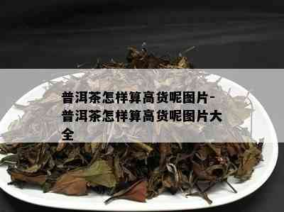 普洱茶怎样算高货呢图片-普洱茶怎样算高货呢图片大全