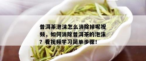 普洱茶泡沫怎么消除掉呢视频，如何消除普洱茶的泡沫？看视频学习简单步骤！