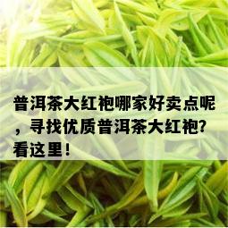 普洱茶大红袍哪家好卖点呢，寻找优质普洱茶大红袍？看这里！