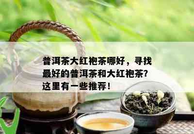 普洱茶大红袍茶哪好，寻找更好的普洱茶和大红袍茶？这里有一些推荐！