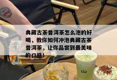 典藏古茶普洱茶怎么泡的好喝，教你如何冲泡典藏古茶普洱茶，让你品尝到最美味的口感！