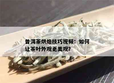 普洱茶烘焙技巧视频：如何让茶叶外观更美观？