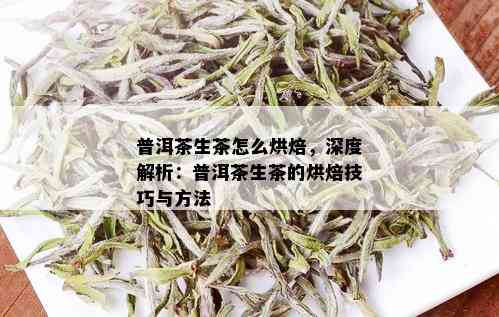 普洱茶生茶怎么烘焙，深度解析：普洱茶生茶的烘焙技巧与方法