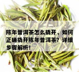 陈年普洱茶怎么撬开，如何正确撬开陈年普洱茶？详细步骤解析！