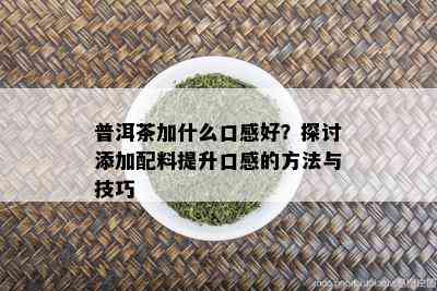 普洱茶加什么口感好？探讨添加配料提升口感的方法与技巧