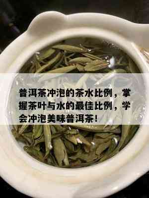 普洱茶冲泡的茶水比例，掌握茶叶与水的更佳比例，学会冲泡美味普洱茶！