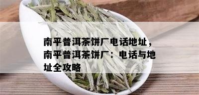 南平普洱茶饼厂电话地址，南平普洱茶饼厂：电话与地址全攻略