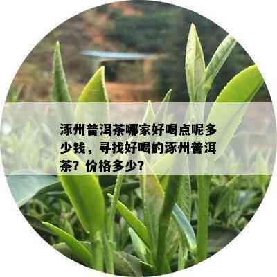 涿州普洱茶哪家好喝点呢多少钱，寻找好喝的涿州普洱茶？价格多少？