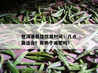 普洱茶更佳饮用时间：几点最适合？有助于减肥吗？