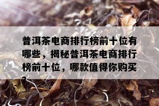 普洱茶电商排行榜前十位有哪些，揭秘普洱茶电商排行榜前十位，哪款值得你购买？