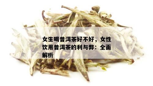 女生喝普洱茶好不好，女性饮用普洱茶的利与弊：全面解析