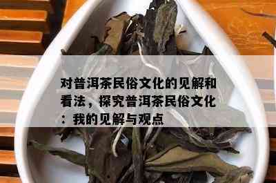 对普洱茶民俗文化的见解和看法，探究普洱茶民俗文化：我的见解与观点