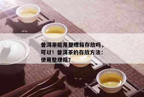 普洱茶能用整理箱存放吗，可以！普洱茶的存放方法：使用整理箱？