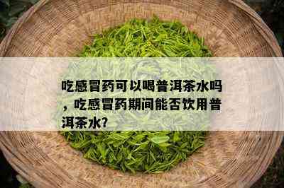 吃感冒药可以喝普洱茶水吗，吃感冒药期间能否饮用普洱茶水？