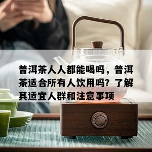 普洱茶人人都能喝吗，普洱茶适合所有人饮用吗？了解其适宜人群和注意事项