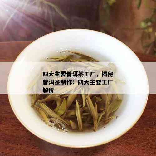 四大主要普洱茶工厂，揭秘普洱茶制作：四大主要工厂解析