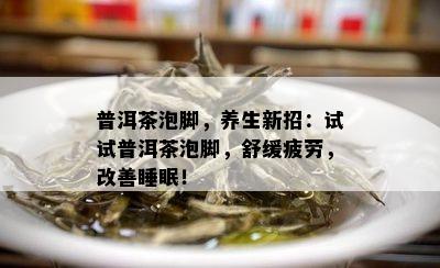 普洱茶泡脚，养生新招：试试普洱茶泡脚，舒缓疲劳，改善睡眠！