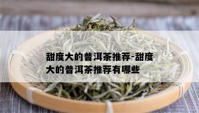 甜度大的普洱茶推荐-甜度大的普洱茶推荐有哪些