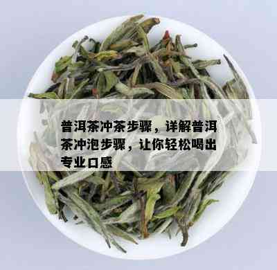 普洱茶冲茶步骤，详解普洱茶冲泡步骤，让你轻松喝出专业口感