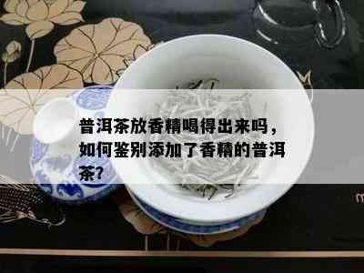 普洱茶放香精喝得出来吗，如何鉴别添加了香精的普洱茶？