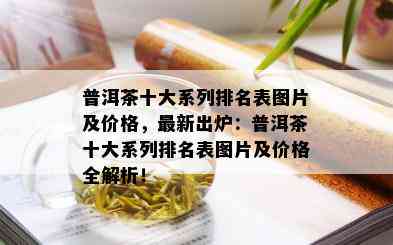 普洱茶十大系列排名表图片及价格，最新出炉：普洱茶十大系列排名表图片及价格全解析！