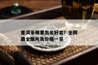 普洱茶哪里出名好卖？全网最全图片及价格一览