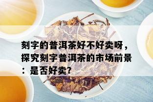 刻字的普洱茶好不好卖呀，探究刻字普洱茶的市场前景：是否好卖？