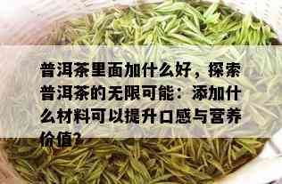 普洱茶里面加什么好，探索普洱茶的无限可能：添加什么材料可以提升口感与营养价值？