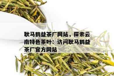 耿马鹤益茶厂网站，探索云南特色茶叶：访问耿马鹤益茶厂官方网站