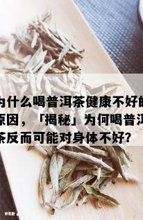 为什么喝普洱茶健康不好的原因，「揭秘」为何喝普洱茶反而可能对身体不好？