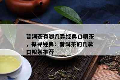 普洱茶有哪几款经典口粮茶，探寻经典：普洱茶的几款口粮茶推荐