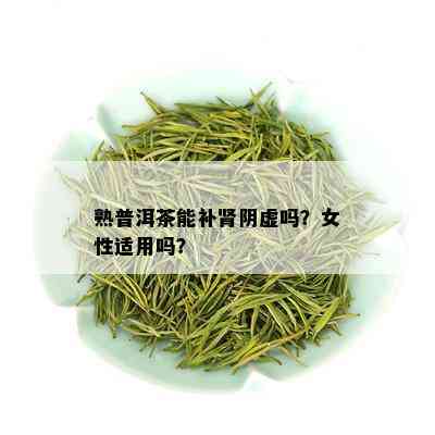 熟普洱茶能补肾阴虚吗？女性适用吗？