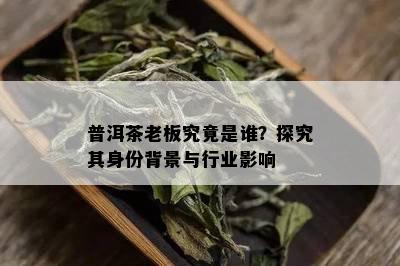 普洱茶老板究竟是谁？探究其身份背景与行业影响