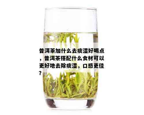 普洱茶加什么去痰湿好喝点，普洱茶搭配什么食材可以更好地去除痰湿，口感更佳？