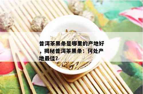 普洱茶黑条是哪里的产地好，揭秘普洱茶黑条：何处产地更佳？