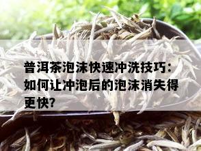 普洱茶泡沫快速冲洗技巧：如何让冲泡后的泡沫消失得更快？