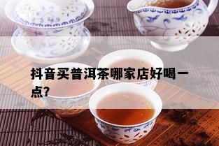 抖音买普洱茶哪家店好喝一点？