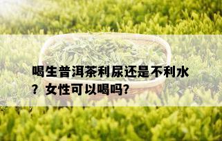 喝生普洱茶利尿还是不利水？女性可以喝吗？